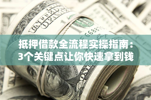 济南抵押借款全流程实操指南：3个关键点让你快速拿到钱