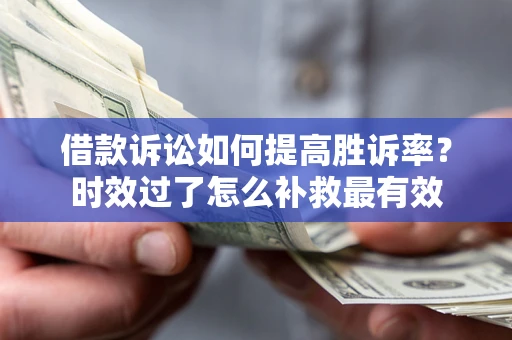 济南借款诉讼如何提高胜诉率？时效过了怎么补救最有效