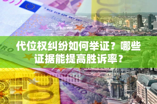 济南代位权纠纷如何举证？哪些证据能提高胜诉率？