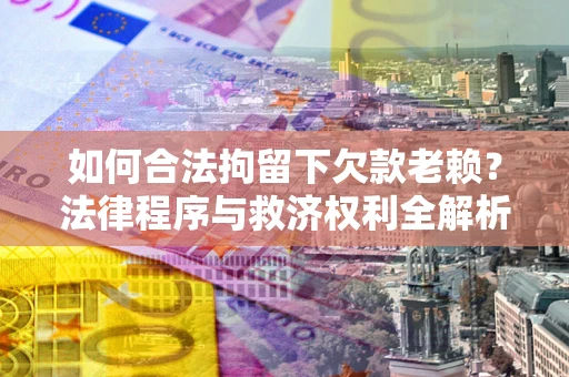 济南如何合法拘留下欠款老赖？法律程序与救济权利全解析