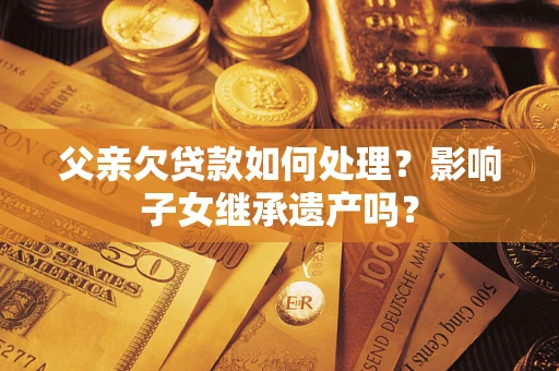 济南父亲欠贷款如何处理?影响子女继承遗产吗? 济南父亲欠贷款如何处理?影响子女继承遗产吗?