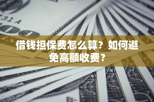 济南借钱担保费怎么算？如何避免高额收费？