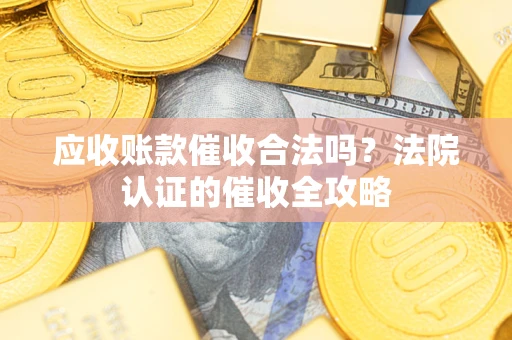济南应收账款催收合法吗？法院认证的催收全攻略