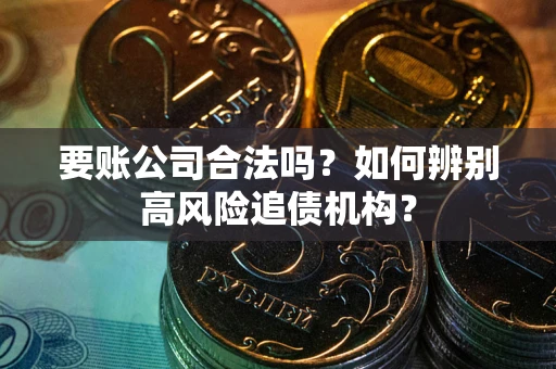 济南要账公司合法吗？如何辨别高风险追债机构？