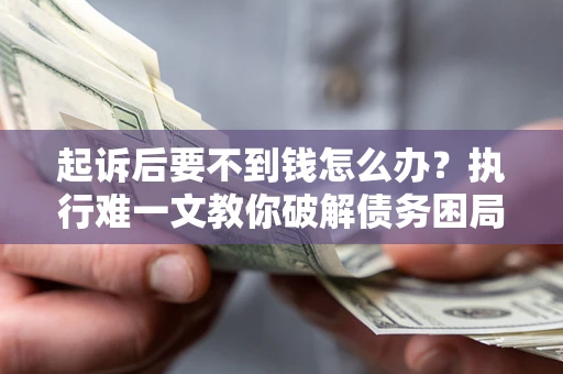济南起诉后要不到钱怎么办？执行难一文教你破解债务困局