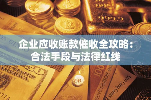 济南企业应收账款催收全攻略：合法手段与法律红线