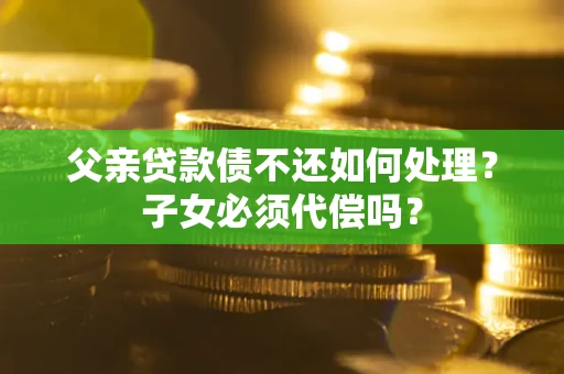 济南父亲贷款债不还如何处理？子女必须代偿吗？