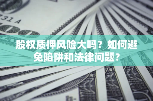 济南股权质押风险大吗？如何避免陷阱和法律问题？