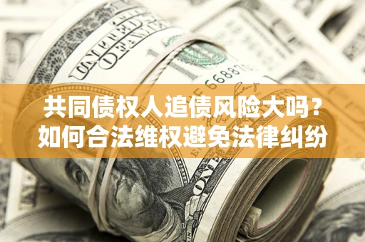 济南共同债权人追债风险大吗?如何合法维权避免法律纠纷? 济南共同债权人追债风险大吗?如何合法维权避免法律纠纷?