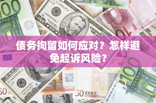 济南债务拘留如何应对？怎样避免起诉风险？