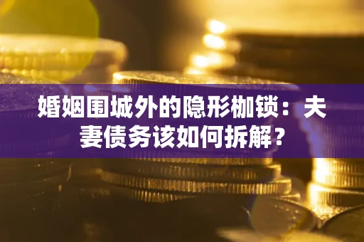 济南婚姻围城外的隐形枷锁：夫妻债务该如何拆解？