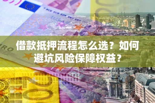 济南借款抵押流程怎么选？如何避坑风险保障权益？