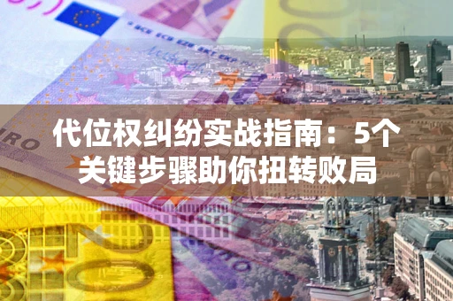 济南代位权纠纷实战指南：5个关键步骤助你扭转败局
