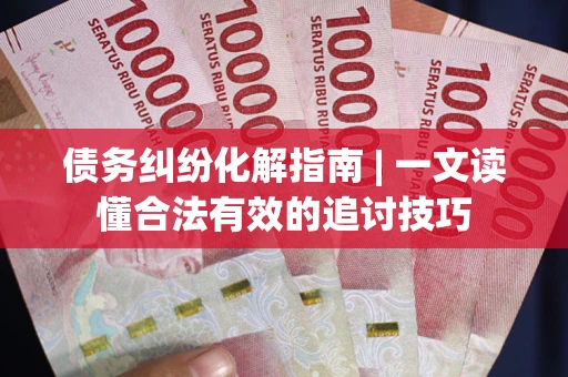 济南债务纠纷化解指南 | 一文读懂合法有效的追讨技巧