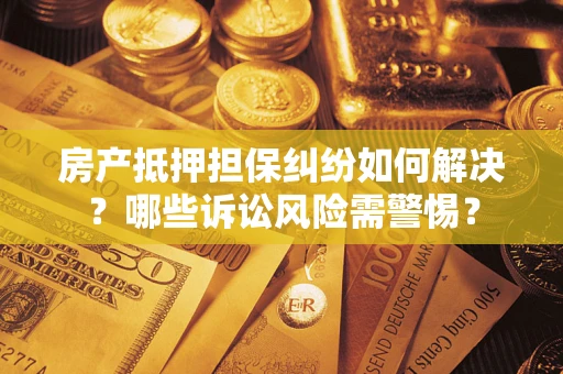 济南房产抵押担保纠纷如何解决？哪些诉讼风险需警惕？