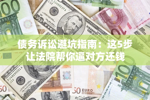 济南债务诉讼避坑指南：这5步让法院帮你逼对方还钱