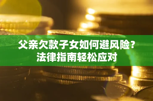 济南父亲欠款子女如何避风险？法律指南轻松应对