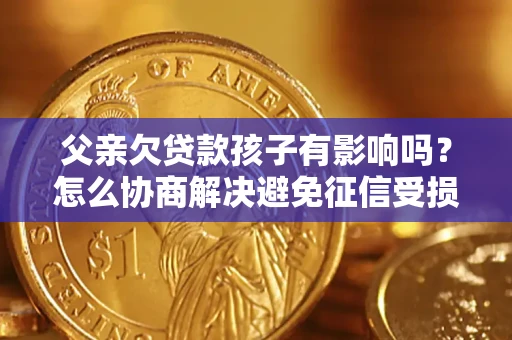 济南父亲欠贷款孩子有影响吗？怎么协商解决避免征信受损？