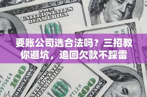 济南要账公司选合法吗？三招教你避坑，追回欠款不踩雷