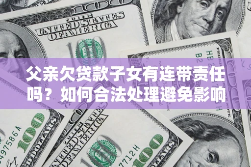 济南父亲欠贷款子女有连带责任吗？如何合法处理避免影响？