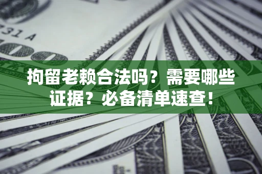 济南拘留老赖合法吗？需要哪些证据？必备清单速查！