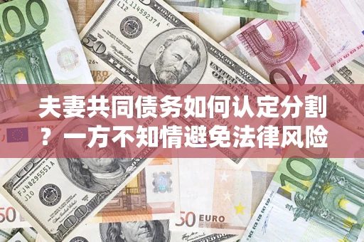 济南夫妻共同债务如何认定分割？一方不知情避免法律风险必看！