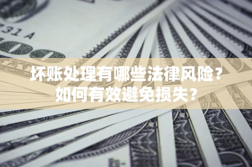济南坏账处理有哪些法律风险？如何有效避免损失？